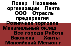 Повар › Название организации ­ Лента, ООО › Отрасль предприятия ­ Розничная торговля › Минимальный оклад ­ 18 000 - Все города Работа » Вакансии   . Ханты-Мансийский,Мегион г.